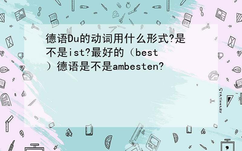 德语Du的动词用什么形式?是不是ist?最好的（best）德语是不是ambesten?