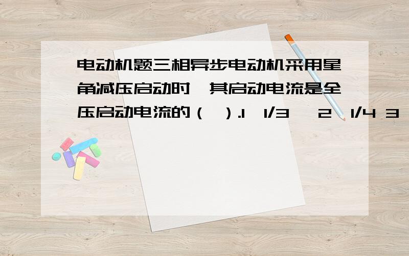 电动机题三相异步电动机采用星角减压启动时,其启动电流是全压启动电流的（ ）.1、1/3、 2、1/4 3、1/2 4、 倍数不能正常