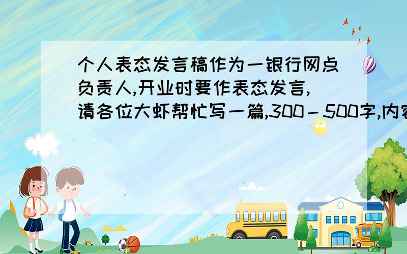 个人表态发言稿作为一银行网点负责人,开业时要作表态发言,请各位大虾帮忙写一篇,300－500字,内容包括如何服务客户,如何做好业务等方面.