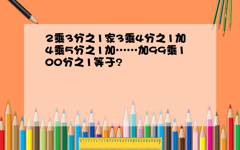 2乘3分之1家3乘4分之1加4乘5分之1加……加99乘100分之1等于?