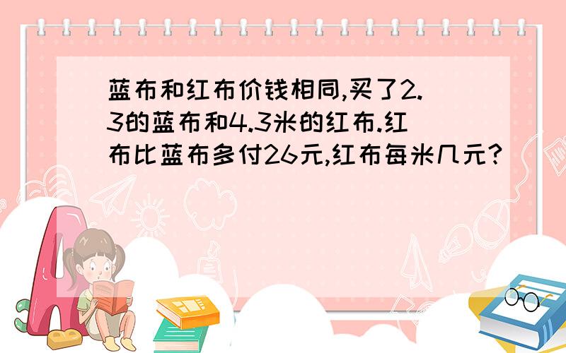 蓝布和红布价钱相同,买了2.3的蓝布和4.3米的红布.红布比蓝布多付26元,红布每米几元?