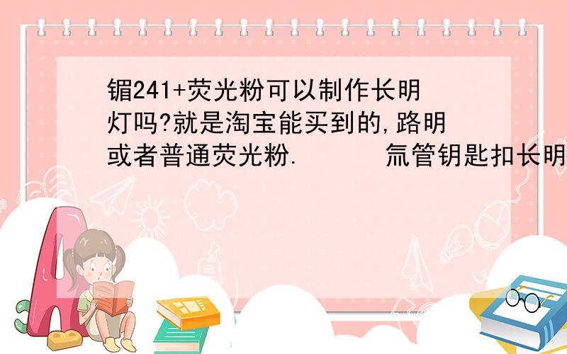 镅241+荧光粉可以制作长明灯吗?就是淘宝能买到的,路明或者普通荧光粉.      氚管钥匙扣长明灯太贵了,自己DIY.\x09拜托各位了 3Q