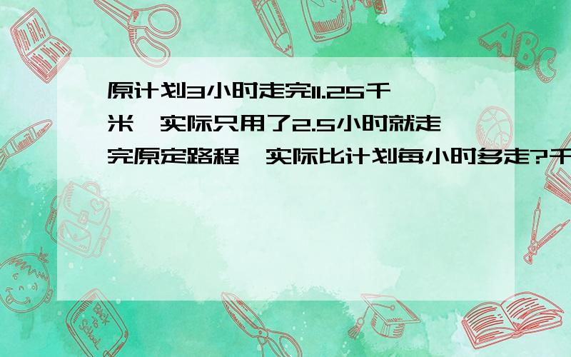 原计划3小时走完11.25千米,实际只用了2.5小时就走完原定路程,实际比计划每小时多走?千米