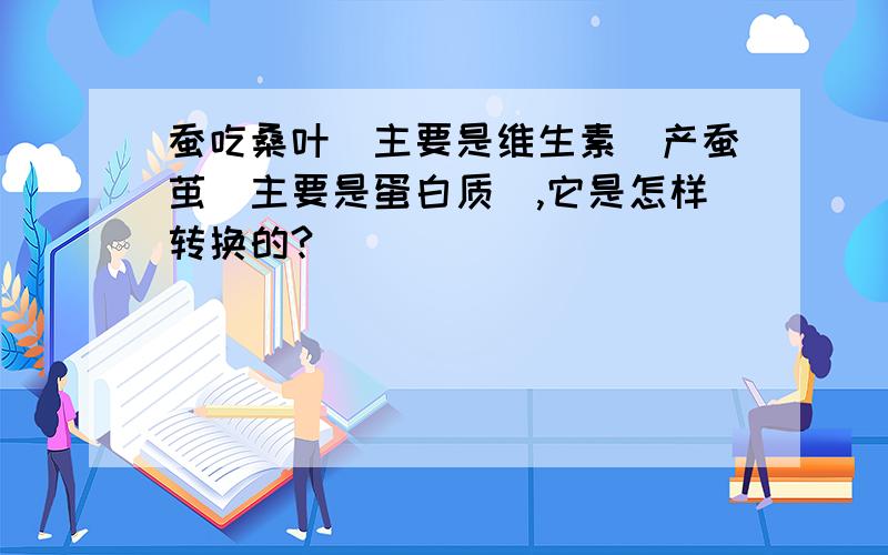 蚕吃桑叶（主要是维生素）产蚕茧（主要是蛋白质）,它是怎样转换的?