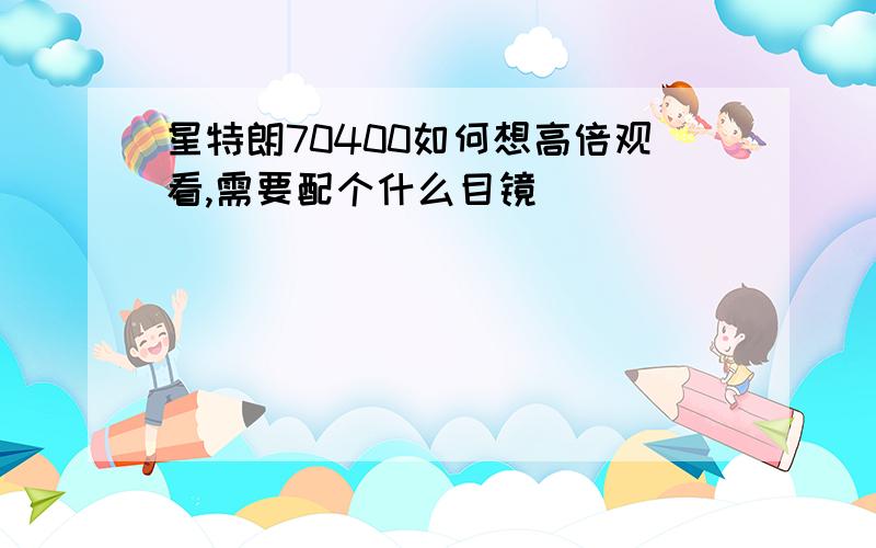 星特朗70400如何想高倍观看,需要配个什么目镜