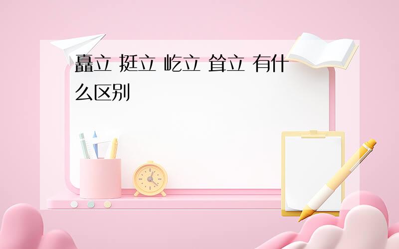 矗立 挺立 屹立 耸立 有什么区别