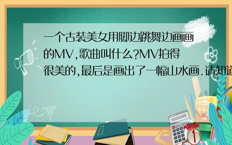 一个古装美女用脚边跳舞边画画的MV,歌曲叫什么?MV拍得很美的,最后是画出了一幅山水画.请知道的人给答