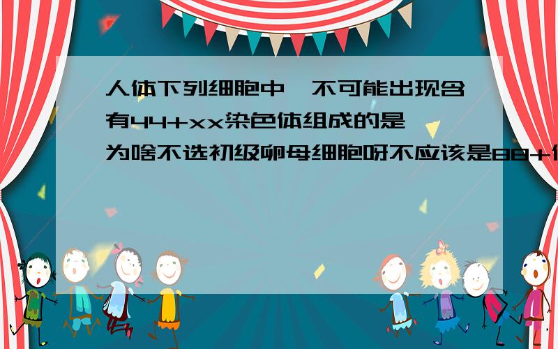 人体下列细胞中,不可能出现含有44+xx染色体组成的是 为啥不选初级卵母细胞呀不应该是88+俩XX吗