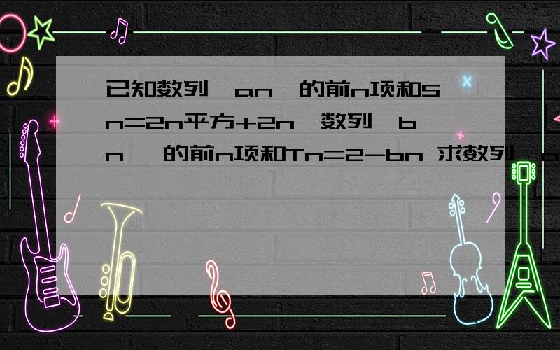 已知数列｛an｝的前n项和Sn=2n平方+2n,数列｛bn｝ 的前n项和Tn=2-bn 求数列｛an｝与已知数列｛an｝的前n项和Sn=2n平方+2n,数列｛bn｝ 的前n项和Tn=2-bn求数列｛an｝与｛bn｝的通项公式