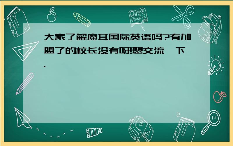 大家了解魔耳国际英语吗?有加盟了的校长没有呀!想交流一下.