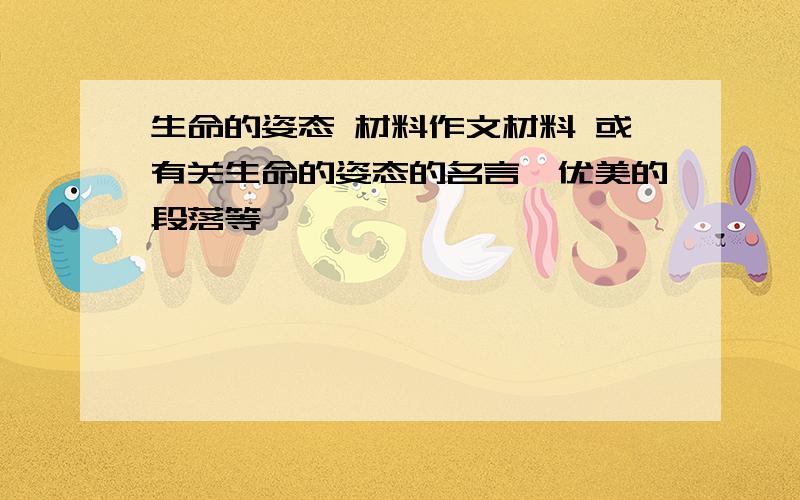 生命的姿态 材料作文材料 或有关生命的姿态的名言,优美的段落等