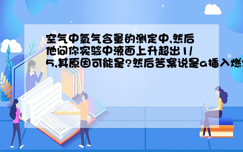 空气中氧气含量的测定中,然后他问你实验中液面上升超出1/5,其原因可能是?然后答案说是a插入燃烧匙过慢,b弹簧夹没有夹紧,