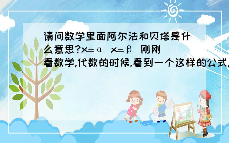 请问数学里面阿尔法和贝塔是什么意思?x=α x=β 刚刚看数学,代数的时候,看到一个这样的公式,不太明白α和β 是什么符号.请指教,