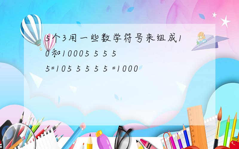 5个3用一些数学符号来组成10和10005 5 5 5 5=105 5 5 5 5 =1000