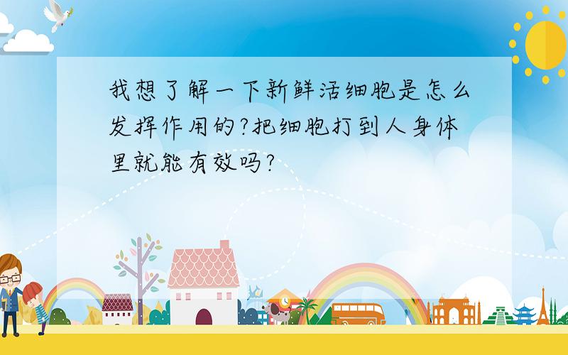 我想了解一下新鲜活细胞是怎么发挥作用的?把细胞打到人身体里就能有效吗?