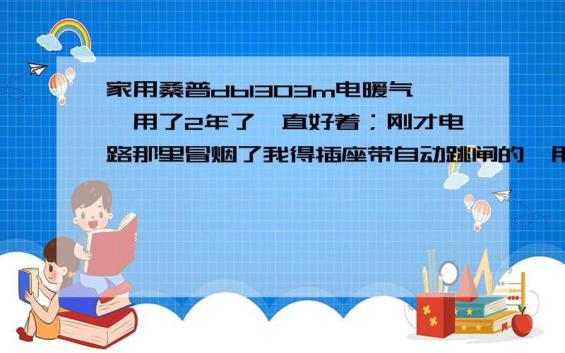 家用桑普db1303m电暖气,用了2年了一直好着；刚才电路那里冒烟了我得插座带自动跳闸的,用着突然插座跳闸了；我打开又自动跳闸.插座上只插着电暖气；然后我以为插座坏了,就换了个插座,但