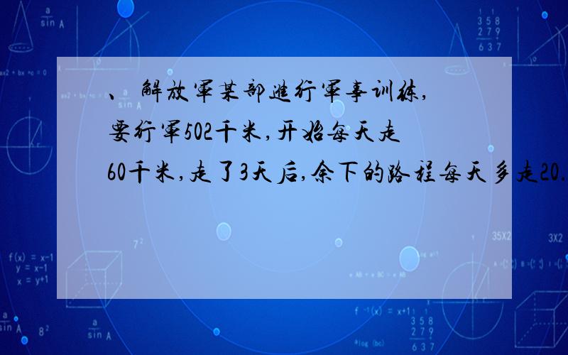 、 解放军某部进行军事训练,要行军502千米,开始每天走60千米,走了3天后,余下的路程每天多走20.5千米,