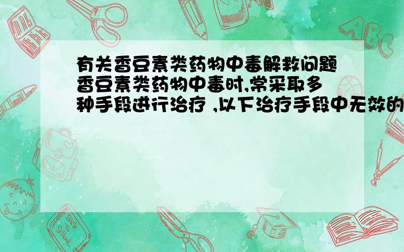 有关香豆素类药物中毒解救问题香豆素类药物中毒时,常采取多种手段进行治疗 ,以下治疗手段中无效的是A.给予定量维生素C治疗 B.给予定量皮质激素治疗C.使用维生素K3治疗D.输血治疗E.使用