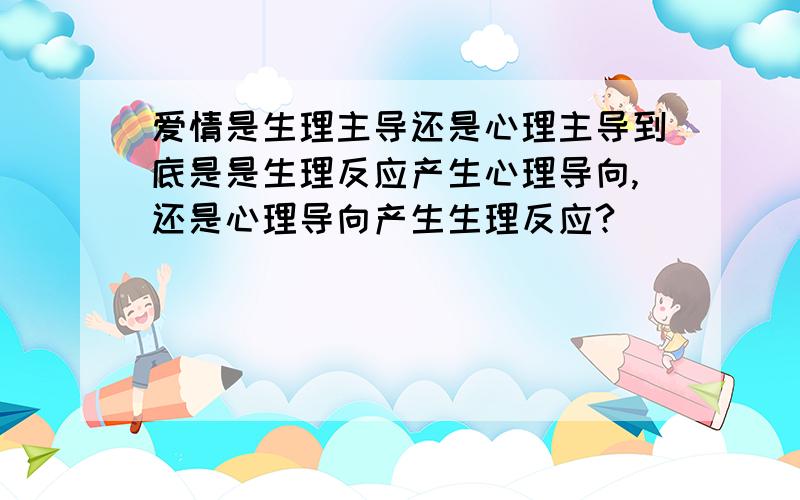 爱情是生理主导还是心理主导到底是是生理反应产生心理导向,还是心理导向产生生理反应?