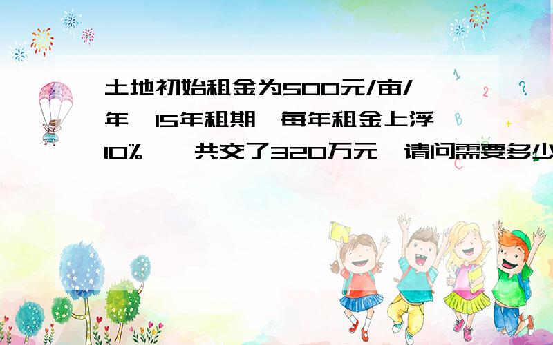 土地初始租金为500元/亩/年,15年租期,每年租金上浮10%,一共交了320万元,请问需要多少亩土地,