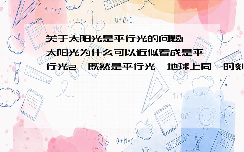 关于太阳光是平行光的问题1、太阳光为什么可以近似看成是平行光2、既然是平行光,地球上同一时刻的太阳高度角为什么不同3、既然是平行光,太阳透过小孔成像又怎么解释,特别说成的像与