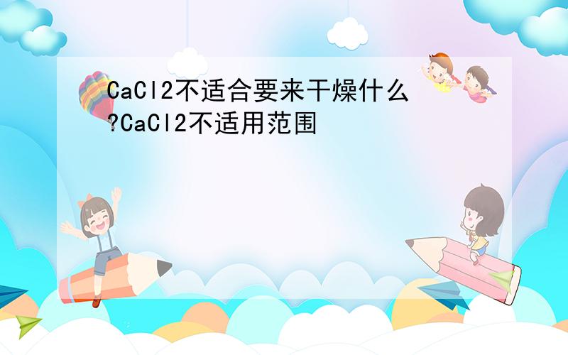 CaCl2不适合要来干燥什么?CaCl2不适用范围