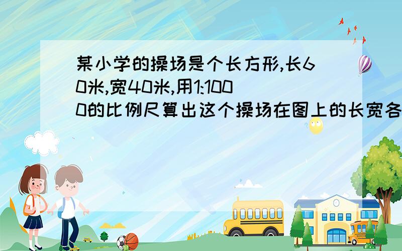 某小学的操场是个长方形,长60米,宽40米,用1:1000的比例尺算出这个操场在图上的长宽各多少厘米?