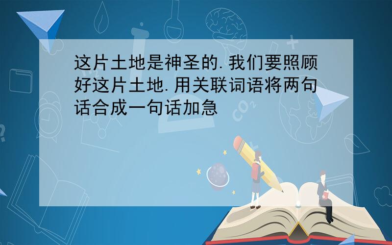 这片土地是神圣的.我们要照顾好这片土地.用关联词语将两句话合成一句话加急