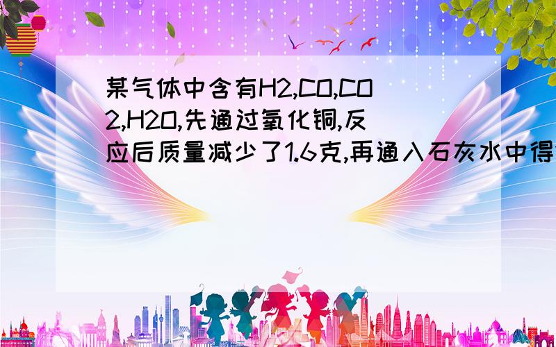 某气体中含有H2,CO,CO2,H2O,先通过氧化铜,反应后质量减少了1.6克,再通入石灰水中得10克白色沉淀则气体组成不可能是 ACO B,H2，CO2 C,H2，CO,H2O D,全有