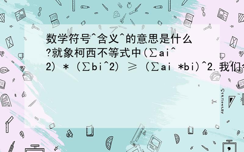 数学符号^含义^的意思是什么?就象柯西不等式中(∑ai^2) * (∑bi^2) ≥ (∑ai *bi)^2.我们令 f(x) = ∑(ai + x * bi)^2 = (∑bi^2) * x^2 + 2 * (∑ai * bi) * x + (∑ai^2) 这样