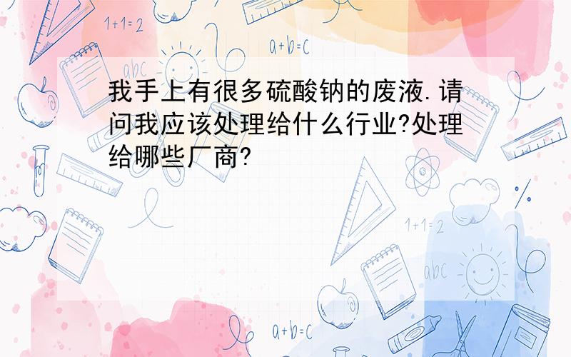 我手上有很多硫酸钠的废液.请问我应该处理给什么行业?处理给哪些厂商?