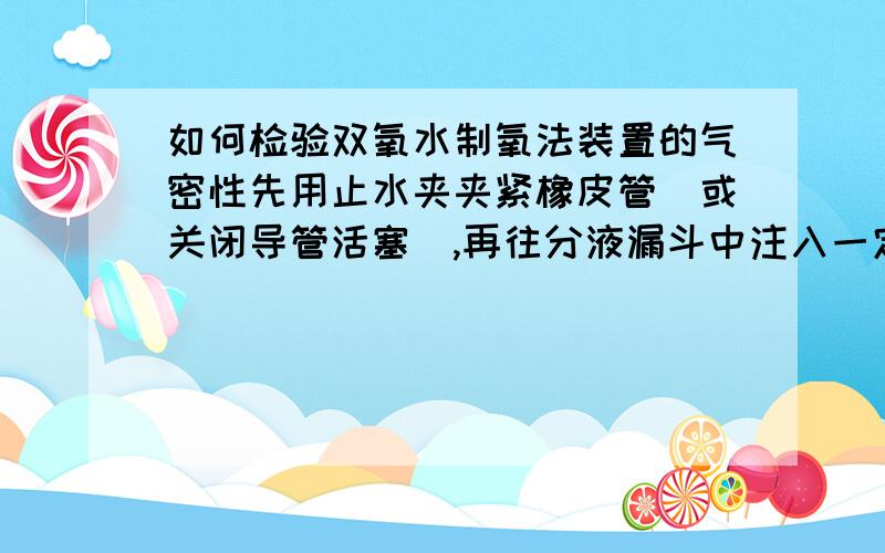 如何检验双氧水制氧法装置的气密性先用止水夹夹紧橡皮管（或关闭导管活塞）,再往分液漏斗中注入一定量的水,打开分液漏斗活塞,让漏斗液面高于容器液面,一段时间后,液面不改变,则装置