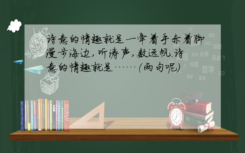 诗意的情趣就是一牵着手赤着脚漫步海边,听涛声,数远帆.诗意的情趣就是……（两句呢）