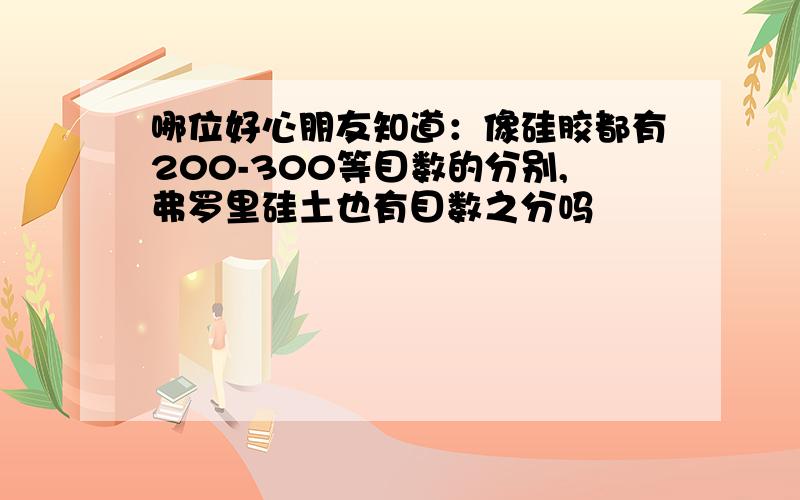 哪位好心朋友知道：像硅胶都有200-300等目数的分别,弗罗里硅土也有目数之分吗