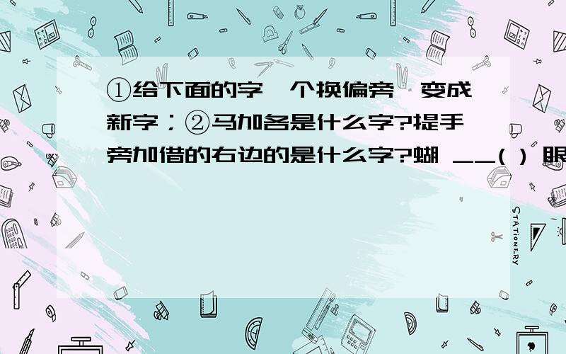 ①给下面的字一个换偏旁,变成新字；②马加各是什么字?提手旁加借的右边的是什么字?蝴 __( ) 眼 __( )②题的2个字怎么组词？