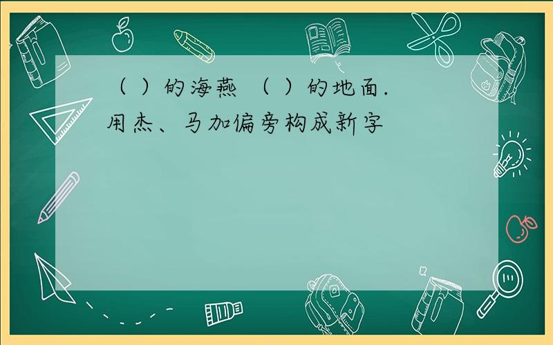 （ ）的海燕 （ ）的地面.用杰、马加偏旁构成新字