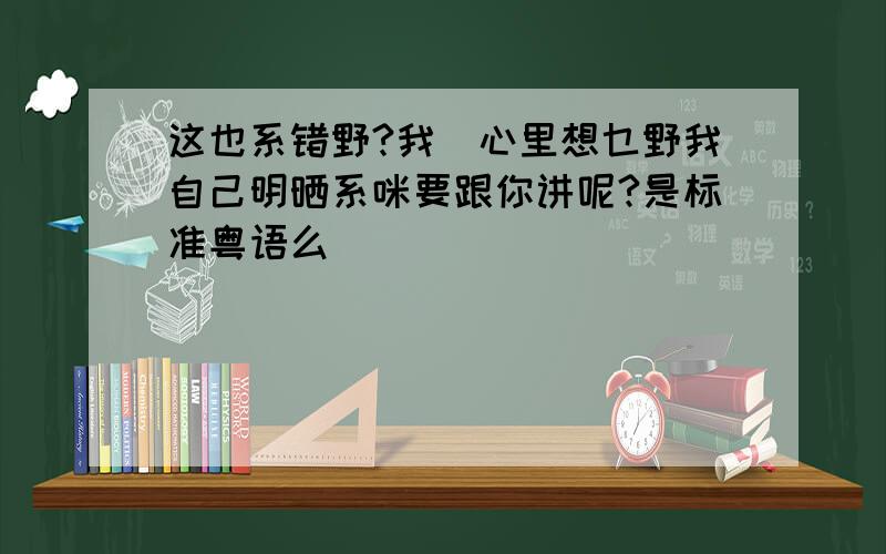 这也系错野?我嘅心里想乜野我自己明晒系咪要跟你讲呢?是标准粤语么