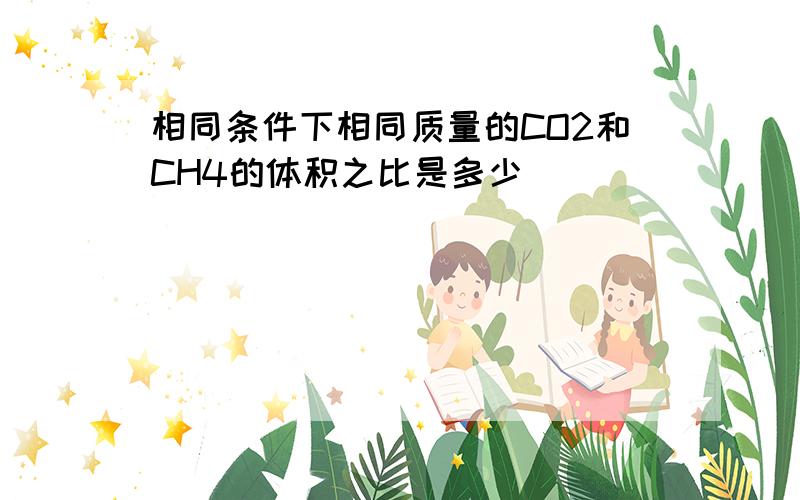 相同条件下相同质量的CO2和CH4的体积之比是多少