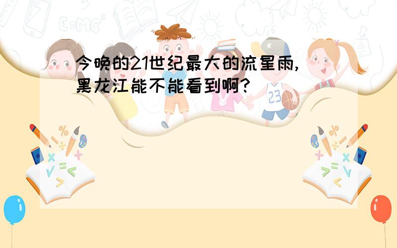 今晚的21世纪最大的流星雨,黑龙江能不能看到啊?