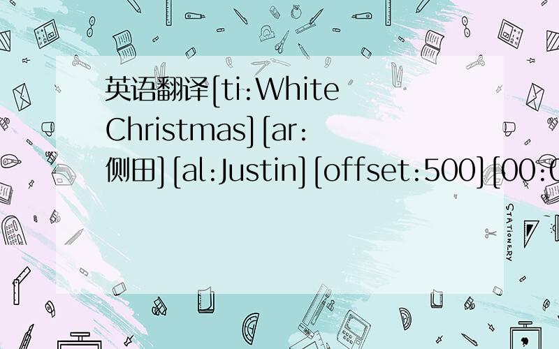 英语翻译[ti:White Christmas][ar:侧田][al:Justin][offset:500][00:02.41]歌名：White Christmas[00:06.68]歌手：侧田[00:10.47]专辑：Justin[00:14.54]词曲:Berlin Irving[00:18.51][00:25.21]I'm dreaming of a white Christmas[00:38.15]Just li
