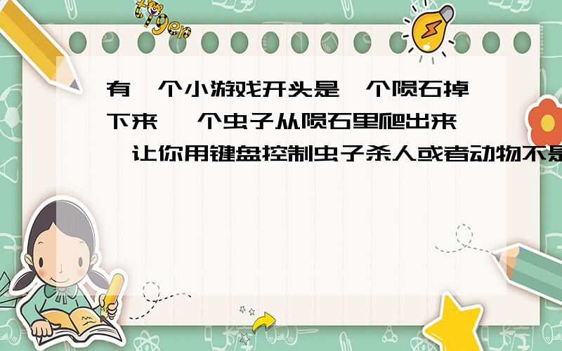 有一个小游戏开头是一个陨石掉下来 一个虫子从陨石里爬出来,让你用键盘控制虫子杀人或者动物不是异形虫历险记