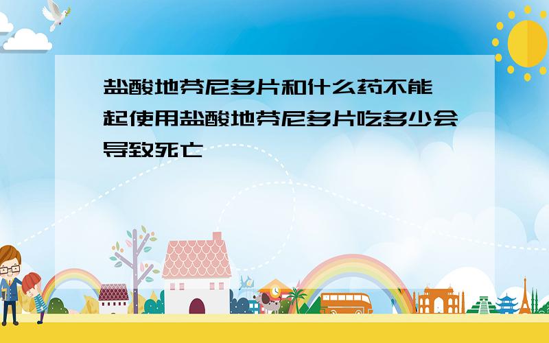 盐酸地芬尼多片和什么药不能一起使用盐酸地芬尼多片吃多少会导致死亡