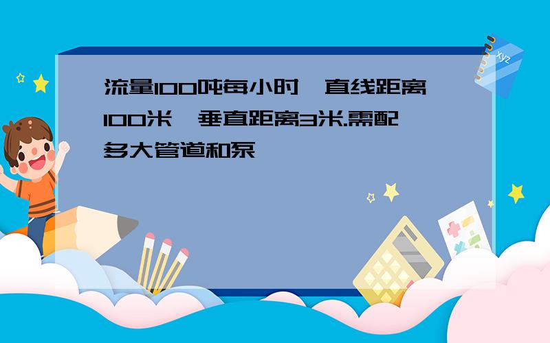 流量100吨每小时,直线距离100米,垂直距离3米.需配多大管道和泵