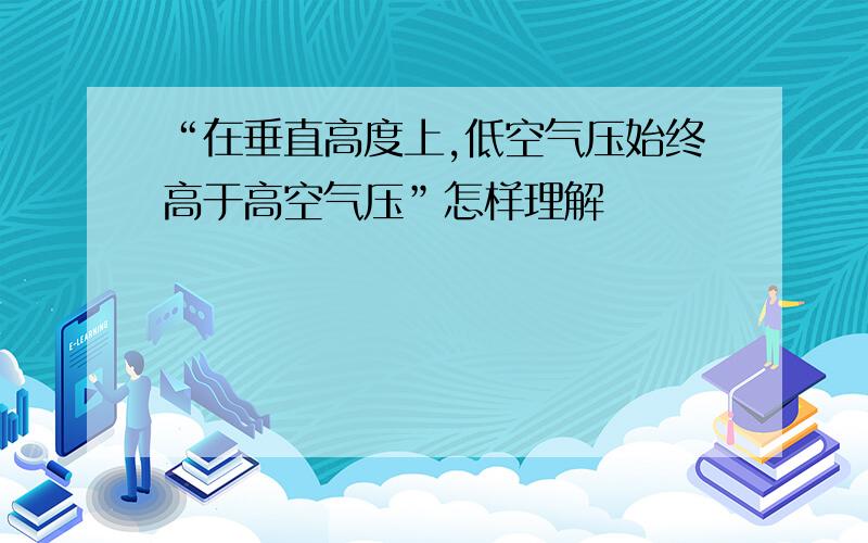 “在垂直高度上,低空气压始终高于高空气压”怎样理解