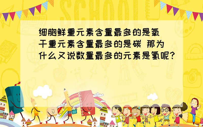 细胞鲜重元素含量最多的是氧 干重元素含量最多的是碳 那为什么又说数量最多的元素是氢呢?