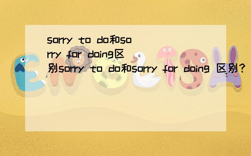 sorry to do和sorry for doing区别sorry to do和sorry for doing 区别?