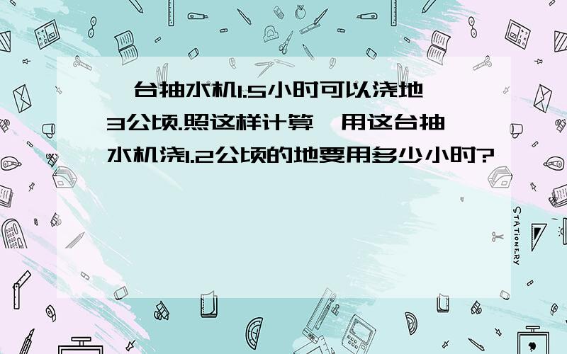 一台抽水机1.5小时可以浇地3公顷.照这样计算,用这台抽水机浇1.2公顷的地要用多少小时?