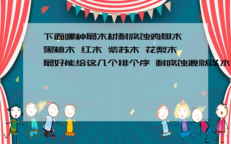 下面哪种最木材耐腐蚀鸡翅木 黑檀木 红木 紫苏木 花梨木最好能给这几个排个序 耐腐蚀源就以水果 手汗来说吧