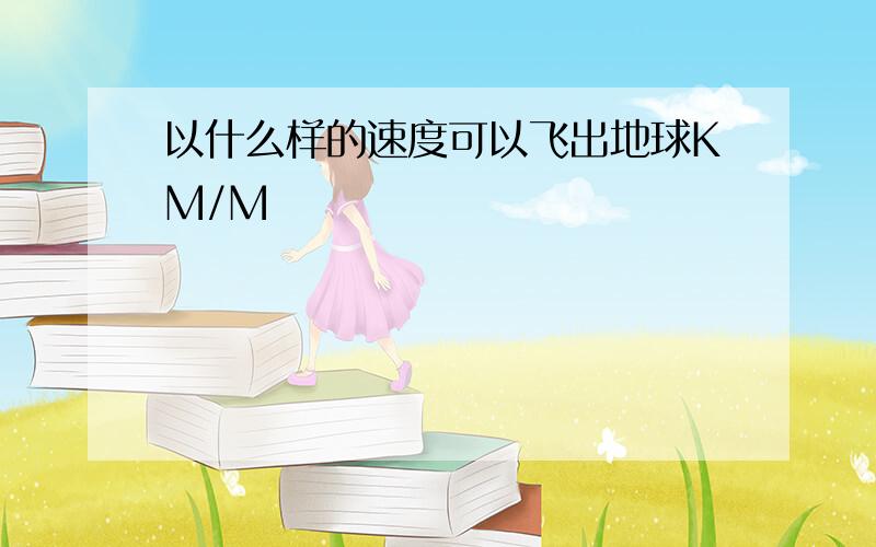 以什么样的速度可以飞出地球KM/M