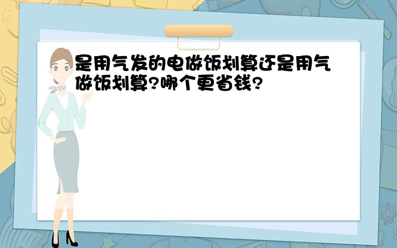 是用气发的电做饭划算还是用气做饭划算?哪个更省钱?